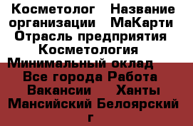 Косметолог › Название организации ­ МаКарти › Отрасль предприятия ­ Косметология › Минимальный оклад ­ 1 - Все города Работа » Вакансии   . Ханты-Мансийский,Белоярский г.